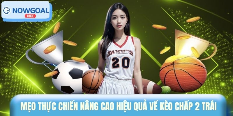 Mẹo thực chiến nâng cao hiệu quả về kèo chấp 2 trái 