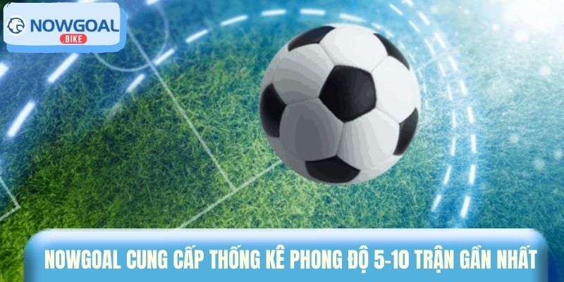 Nowgoal cung cấp thống kê phong độ 5–10 trận gần nhất 