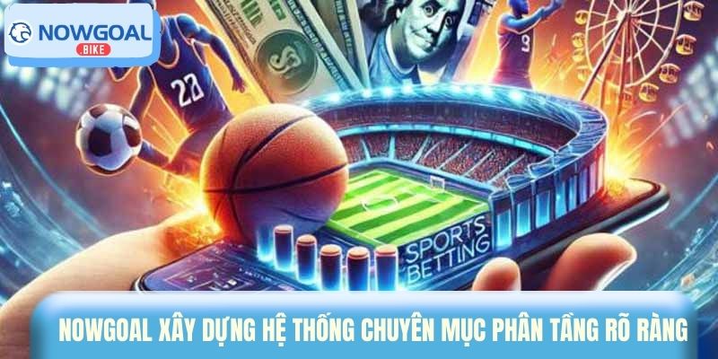 Nowgoal xây dựng hệ thống chuyên mục phân tầng rõ ràng 